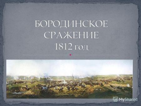1812 год Поле, на котором разыгралось генеральное сражение Отечественной войны 1812 года, находится близ села Бородино, в 125 км западнее Москвы. Это.