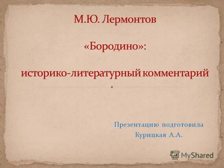 Презентацию подготовила Курицкая А.А.. Стихотворение «Бородино» было написано в канун 25- летней годовщины Отечественной войны 1812 года. Оно явилось.