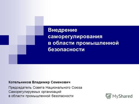 Котельников Владимир Семенович Председатель Совета Национального Союза Саморегулируемых организаций в области промышленной безопасности Внедрение саморегулирования.