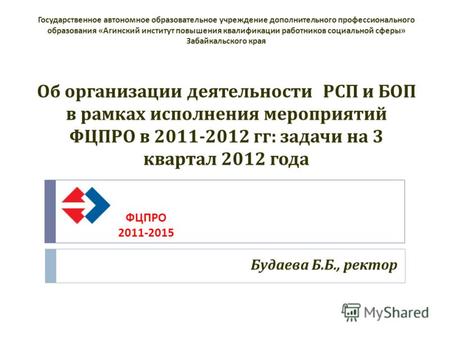 Об организации деятельности РСП и БОП в рамках исполнения мероприятий ФЦПРО в 2011-2012 гг : задачи на 3 квартал 2012 года Будаева Б. Б., ректор Государственное.