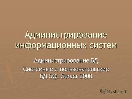 Администрирование информационных систем Администрирование БД Системные и пользовательские БД SQL Server 2000.