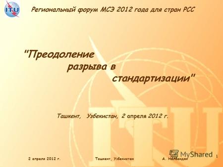 Региональный форум МСЭ 2012 года для стран РСС 1 2 апреля 2012 г.Ташкент, Узбекистан А. Налбандян Ташкент, Узбекистан, 2 апреля 2012 г. Преодоление разрыва.