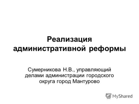 Реализация административной реформы Сумерникова Н.В., управляющий делами администрации городского округа город Мантурово.