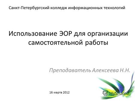 Использование ЭОР для организации самостоятельной работы Преподаватель Алексеева Н.Н. Санкт-Петербургский колледж информационных технологий 16 марта 2012.
