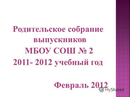 Родительское собрание выпускников МБОУ СОШ 2 2011- 2012 учебный год Февраль 2012.
