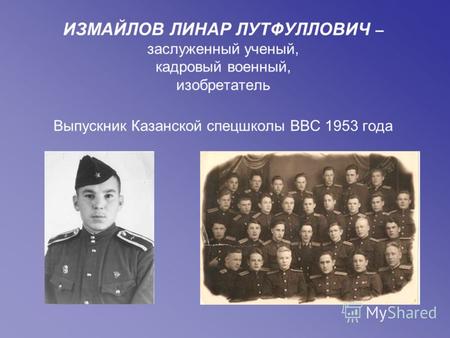 ИЗМАЙЛОВ ЛИНАР ЛУТФУЛЛОВИЧ – заслуженный ученый, кадровый военный, изобретатель Выпускник Казанской спецшколы ВВС 1953 года.