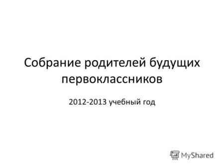Собрание родителей будущих первоклассников 2012-2013 учебный год.