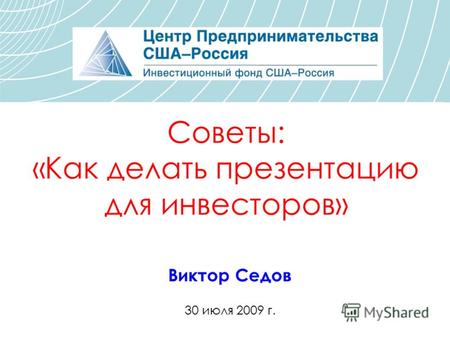 Советы: «Как делать презентацию для инвесторов» Виктор Седов 30 июля 2009 г.