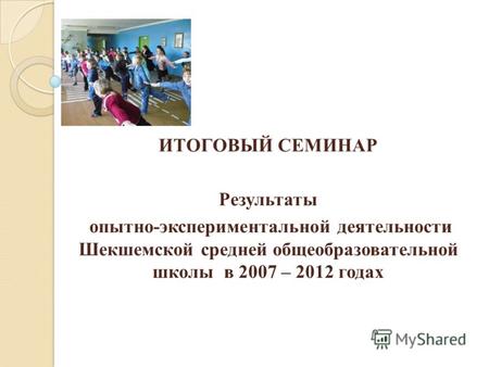 ИТОГОВЫЙ СЕМИНАР Результаты опытно-экспериментальной деятельности Шекшемской средней общеобразовательной школы в 2007 – 2012 годах.
