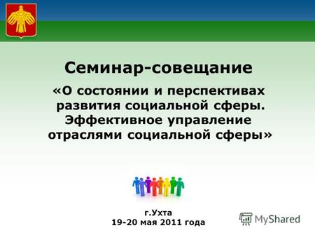 Семинар-совещание «О состоянии и перспективах развития социальной сферы. Эффективное управление отраслями социальной сферы» г.Ухта 19-20 мая 2011 года.