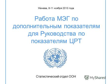 Работа МЭГ по дополнительным показателям для Руководства по показателям ЦРТ Статистический отдел ООН Женева, 8-11 ноября 2010 года.