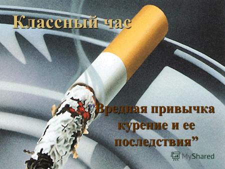 Вредная привычка курение и ее последствия Вредная привычка курение и ее последствия Классный час.