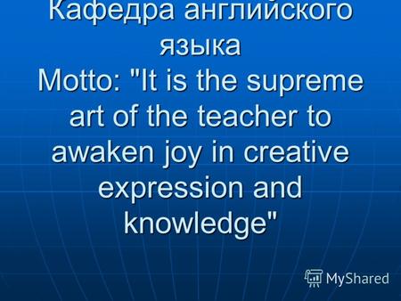 Кафедра английского языка Motto: It is the supreme art of the teacher to awaken joy in creative expression and knowledge