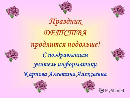 Праздник ДЕТСТВА продлится подольше! С поздравлением учитель информатики Карпова Алевтина Алексеевна.