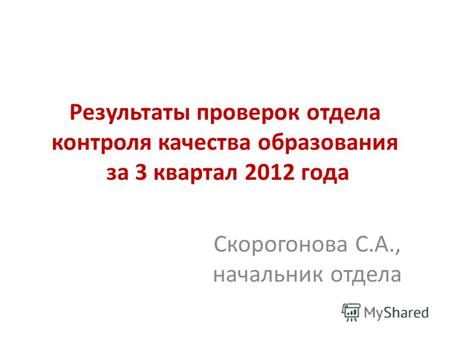 Результаты проверок отдела контроля качества образования за 3 квартал 2012 года Скорогонова С.А., начальник отдела.