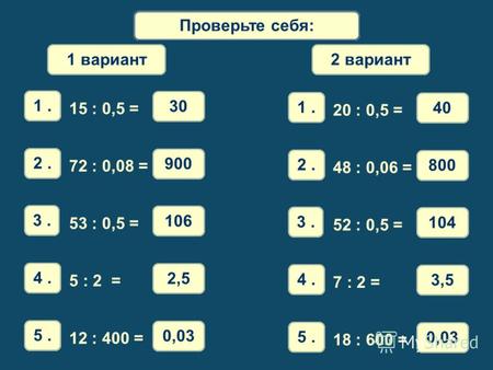 Математический диктантПроверьте себя: 1. 15 : 0,5 = 30 2. 72 : 0,08 = 900 3. 53 : 0,5 = 106 4. 5 : 2 = 2,5 5. 12 : 400 = 0,03 1 вариант 1. 20 : 0,5 = 40.