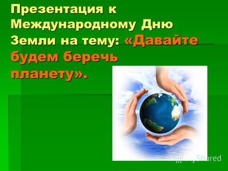 Презентация к Международному Дню Земли на тему: «Давайте будем беречь планету».