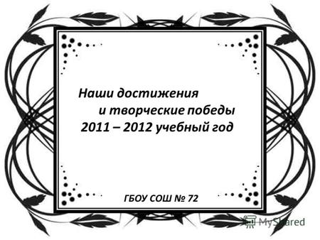 Наши достижения и творческие победы 2011 – 2012 учебный год ГБОУ СОШ 72.