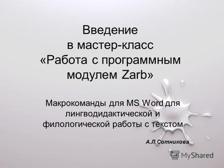Введение в мастер-класс «Работа с программным модулем Zarb» Макрокоманды для MS Word для лингводидактической и филологической работы с текстом А.Л.Сотникова.