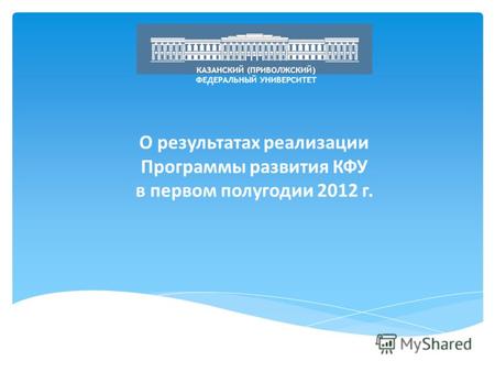 О результатах реализации Программы развития КФУ в первом полугодии 2012 г. КАЗАНСКИЙ (ПРИВОЛЖСКИЙ) ФЕДЕРАЛЬНЫЙ УНИВЕРСИТЕТ.