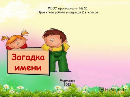 Загадка имени МБОУ прогимназия 51 Проектная работа учащихся 2 в класса Мурманск 2012.