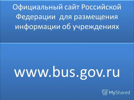 Официальный сайт Российской Федерации для размещения информации об учреждениях www.bus.gov.ru.