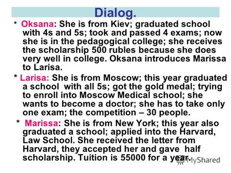 Dialog. * Oksana: She is from Kiev; graduated school with 4s and 5s; took and passed 4 exams; now she is in the pedagogical college; she receives the scholarship.