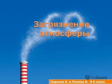 Загрязнение атмосферы Загрязнение атмосферы Леденев К. и Попова В. 8 Б класс.