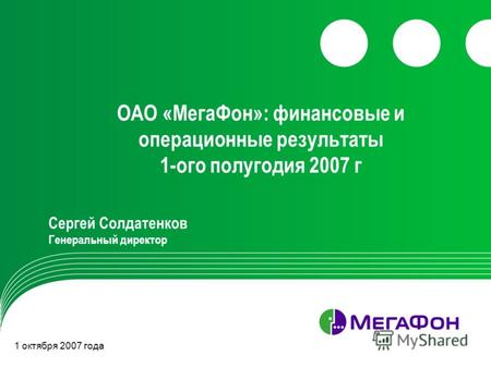 ОАО «МегаФон»: финансовые и операционные результаты 1-ого полугодия 2007 г Сергей Солдатенков Генеральный директор 1 октября 2007 года.
