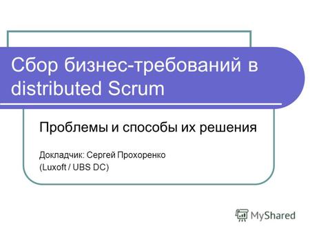 Сбор бизнес-требований в distributed Scrum Проблемы и способы их решения Докладчик: Сергей Прохоренко (Luxoft / UBS DC)
