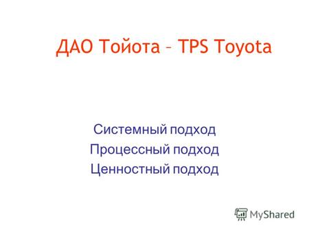 ДАО Тойота – TPS Toyota Системный подход Процессный подход Ценностный подход.