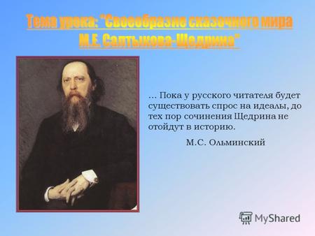 ... Пока у русского читателя будет существовать спрос на идеалы, до тех пор сочинения Щедрина не отойдут в историю. М.С. Ольминский.