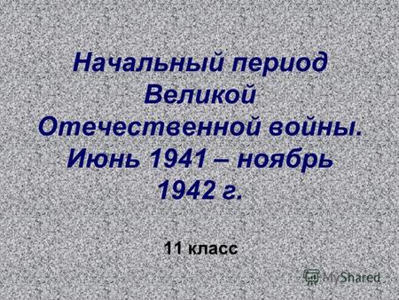 Начальный период Великой Отечественной войны. Июнь 1941 – ноябрь 1942 г. 11 класс.