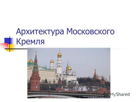 Архитектура Московского Кремля. Архитектура Московского Кремля Наиболее существенной переменой в общем архитектурном облике Москвы конца XV века было.