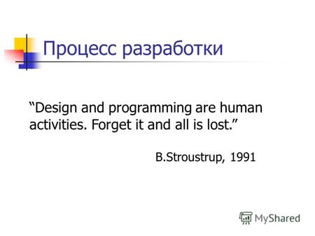 Процесс разработки Design and programming are human activities. Forget it and all is lost. B.Stroustrup, 1991.
