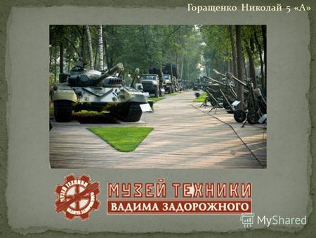 Горащенко Николай 5 «А». На территории музея, под открытым небом собранно более 8О единиц военной техники: артиллерийские системы, бронетехника, системы.