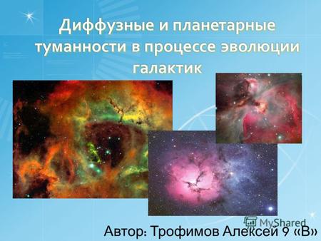 Диффузные и планетарные туманности в процессе эволюции галактик Автор : Трофимов Алексей 9 « В »