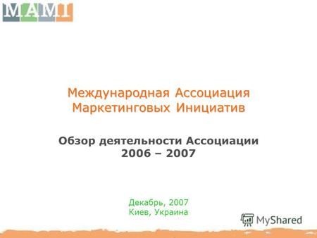 Международная Ассоциация Маркетинговых Инициатив Обзор деятельности Ассоциации 2006 – 2007 Декабрь, 2007 Киев, Украина.