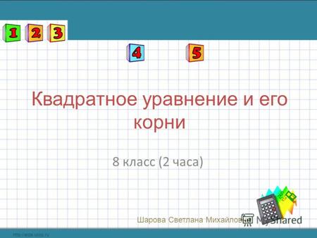 8 класс (2 часа) Квадратное уравнение и его корни Шарова Светлана Михайловна.