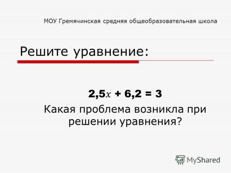 Решите уравнение: 2,5 + 6,2 = 3 Какая проблема возникла при решении уравнения? МОУ Гремячинская средняя общеобразовательная школа.
