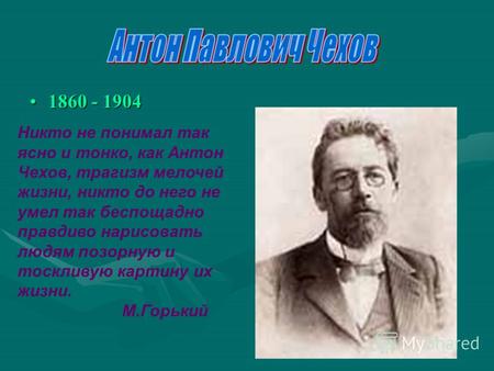 1860 - 19041860 - 1904 Никто не понимал так ясно и тонко, как Антон Чехов, трагизм мелочей жизни, никто до него не умел так беспощадно правдиво нарисовать.