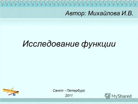 Исследование функции Автор: Михайлова И.В. Санкт - Петербург 2011.