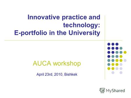 Innovative practice and technology: E-portfolio in the University AUCA workshop April 23rd, 2010, Bishkek.