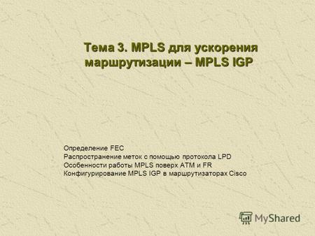 Тема 3. MPLS для ускорения маршрутизации – MPLS IGP Тема 3. MPLS для ускорения маршрутизации – MPLS IGP Определение FEC Распространение меток с помощью.