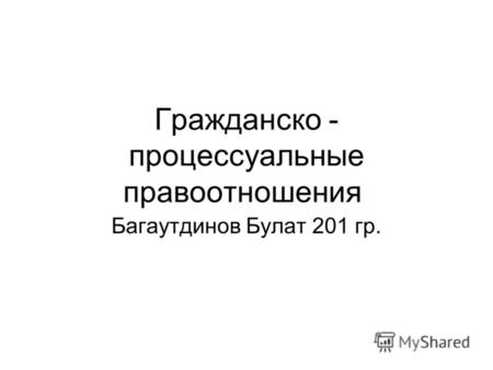 Гражданско - процессуальные правоотношения Багаутдинов Булат 201 гр.