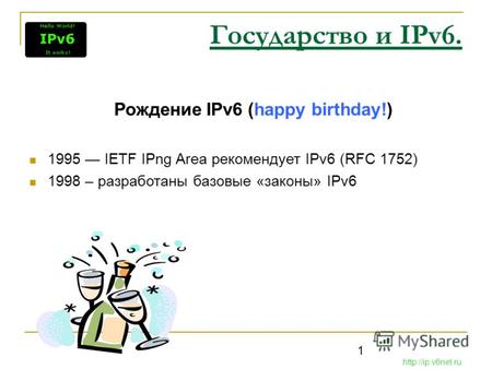 1 Государство и IPv6. Рождение IPv6 (happy birthday!) 1995 IETF IPng Area рекомендует IPv6 (RFC 1752) 1998 – разработаны базовые «законы» IPv6 http://ip.v6net.ru.
