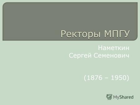 Наметкин Сергей Семенович (1876 – 1950). Биографическая справка Сергей Семёнович Намёткин родился 21 июня 1876 года в Казани. В 18961902 годах учился.