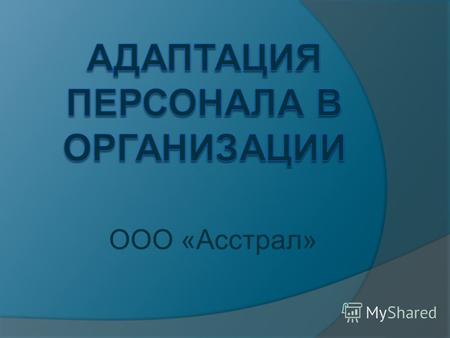 ООО «Асстрал». Адаптация персонала Адаптация происходит от лат. adaptatio- приспособление, это процесс приспособления сотрудника к изменяющимся условиям.