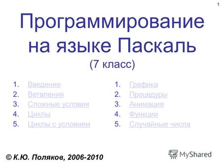 1 Программирование на языке Паскаль (7 класс) © К.Ю. Поляков, 2006-2010 1.ВведениеВведение 2.ВетвленияВетвления 3.Сложные условияСложные условия 4.ЦиклыЦиклы.