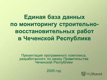 Единая база данных по мониторингу строительно- восстановительных работ в Чеченской Республике Презентация программного комплекса, разработанного по заказу.